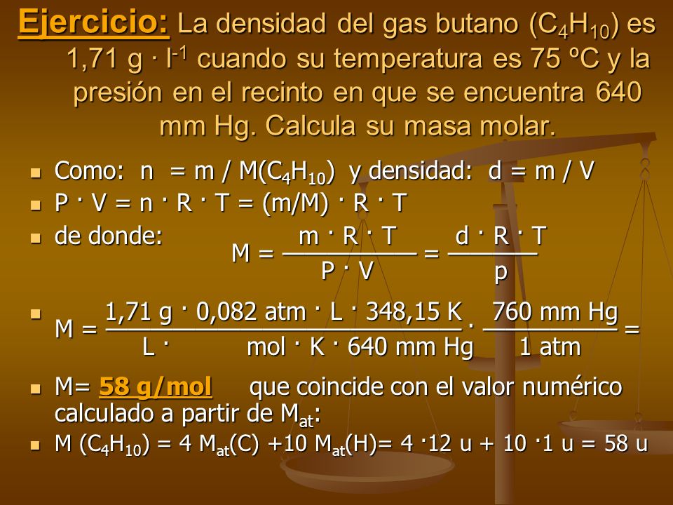 Ejercicio: La densidad del gas butano (C4H10) es 1,71 g · l-1 cuando su temperatura es 75 ºC y la presión en el recinto en que se encuentra 640 mm Hg. Calcula su masa molar.