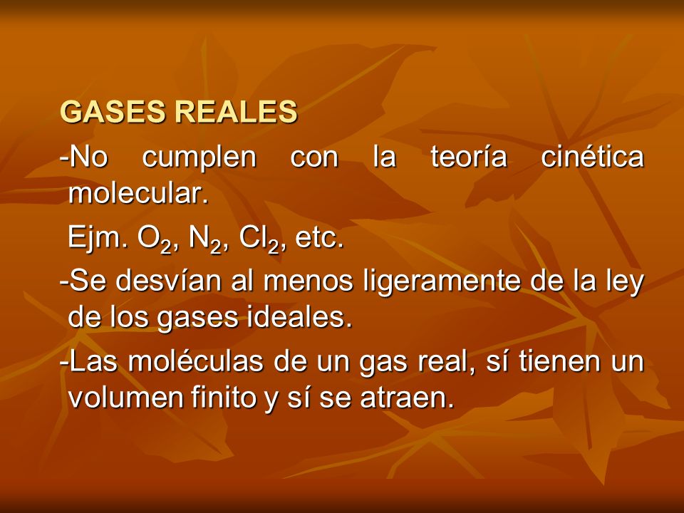 GASES REALES -No cumplen con la teoría cinética molecular. Ejm. O2, N2, Cl2, etc. -Se desvían al menos ligeramente de la ley de los gases ideales.