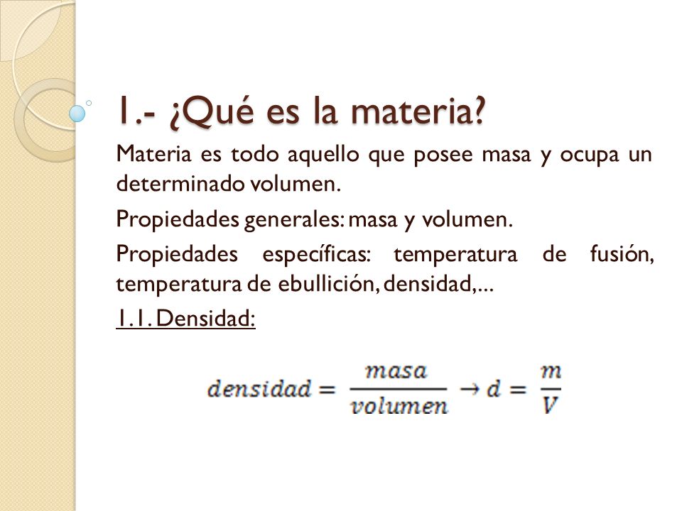 1.- ¿Qué es la materia Materia es todo aquello que posee masa y ocupa un determinado volumen. Propiedades generales: masa y volumen.