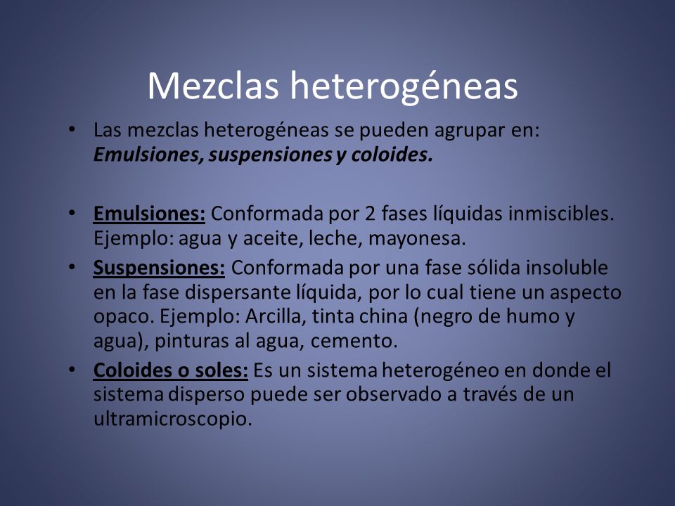 Mezclas heterogéneas Las mezclas heterogéneas se pueden agrupar en: Emulsiones, suspensiones y coloides.