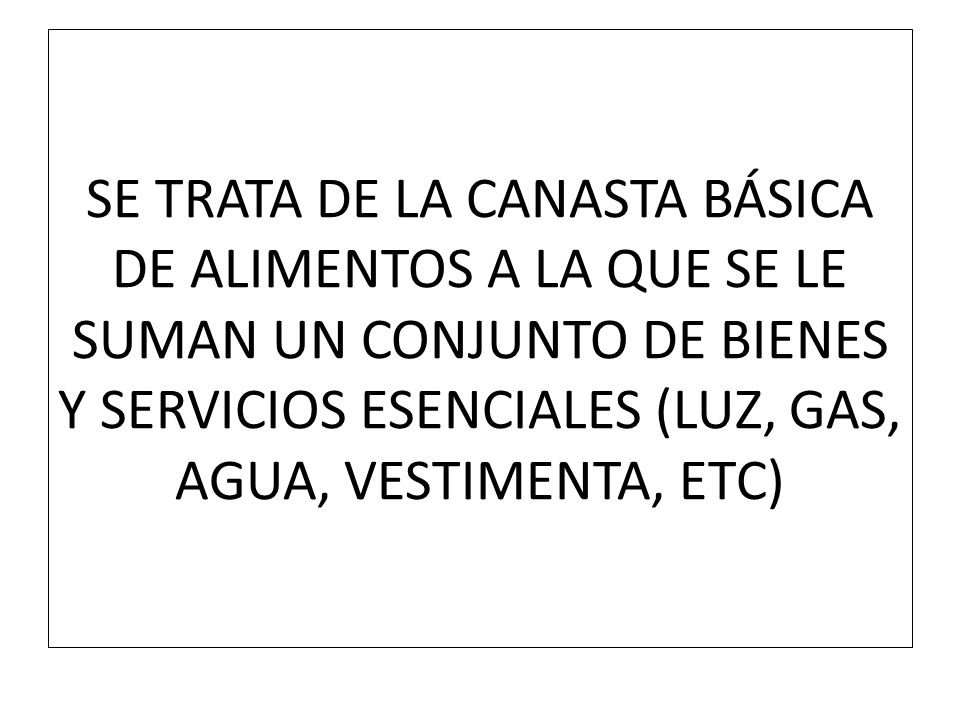 SE TRATA DE LA CANASTA BÁSICA DE ALIMENTOS A LA QUE SE LE SUMAN UN CONJUNTO DE BIENES Y SERVICIOS ESENCIALES (LUZ, GAS, AGUA, VESTIMENTA, ETC)