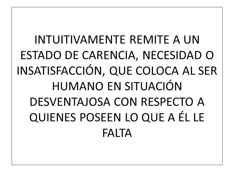 INTUITIVAMENTE REMITE A UN ESTADO DE CARENCIA, NECESIDAD O INSATISFACCIÓN, QUE COLOCA AL SER HUMANO EN SITUACIÓN DESVENTAJOSA CON RESPECTO A QUIENES POSEEN LO QUE A ÉL LE FALTA