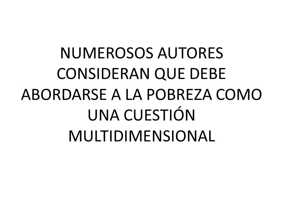 NUMEROSOS AUTORES CONSIDERAN QUE DEBE ABORDARSE A LA POBREZA COMO UNA CUESTIÓN MULTIDIMENSIONAL
