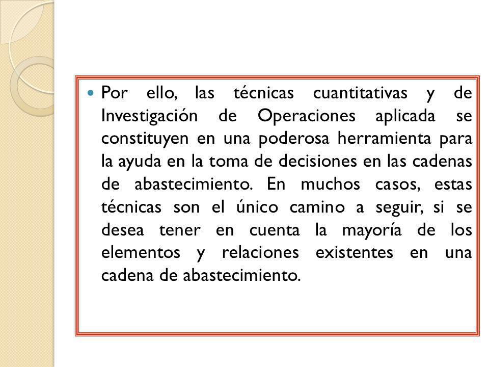 Por ello, las técnicas cuantitativas y de Investigación de Operaciones aplicada se constituyen en una poderosa herramienta para la ayuda en la toma de decisiones en las cadenas de abastecimiento.