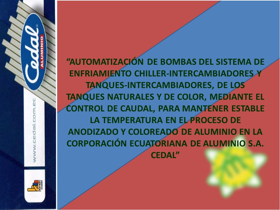 AUTOMATIZACIÓN DE BOMBAS DEL SISTEMA DE ENFRIAMIENTO CHILLER-INTERCAMBIADORES Y TANQUES-INTERCAMBIADORES, DE LOS TANQUES NATURALES Y DE COLOR, MEDIANTE EL CONTROL DE CAUDAL, PARA MANTENER ESTABLE LA TEMPERATURA EN EL PROCESO DE ANODIZADO Y COLOREADO DE ALUMINIO EN LA CORPORACIÓN ECUATORIANA DE ALUMINIO S.A.