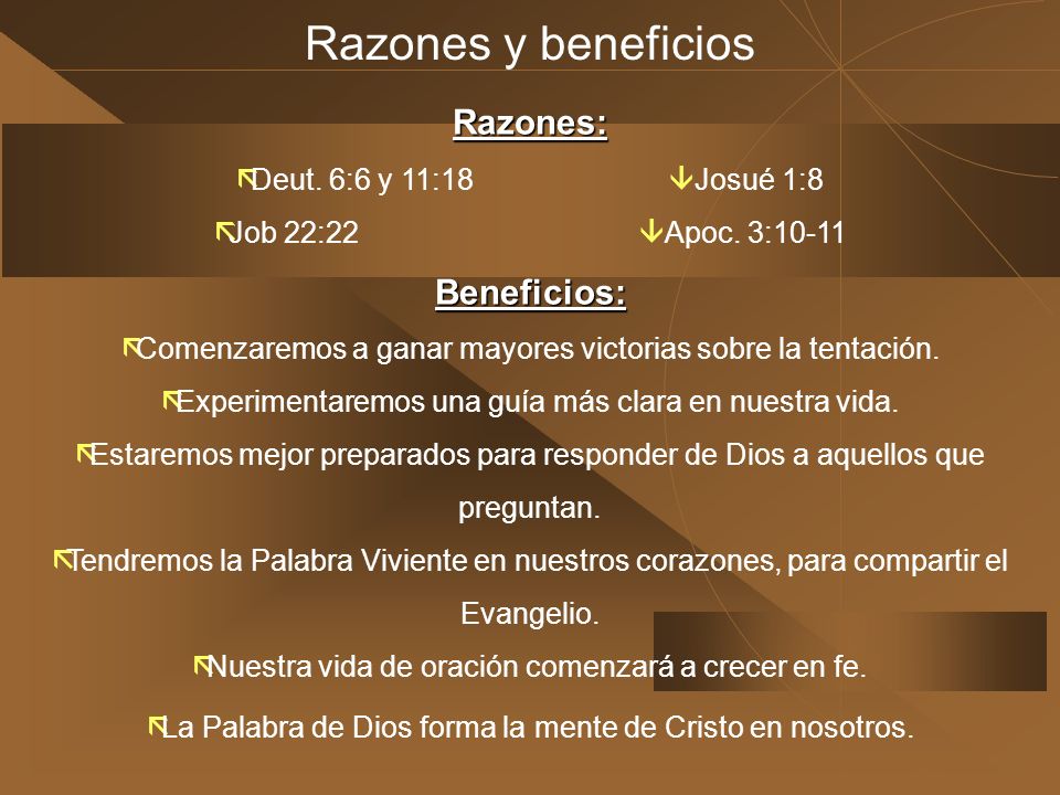 Razones y beneficios Razones: Beneficios: Deut. 6:6 y 11:18 Josué 1:8