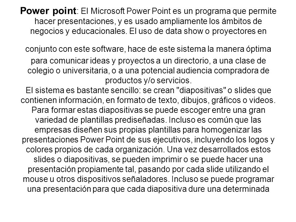 Power point: El Microsoft Power Point es un programa que permite hacer presentaciones, y es usado ampliamente los ámbitos de negocios y educacionales.