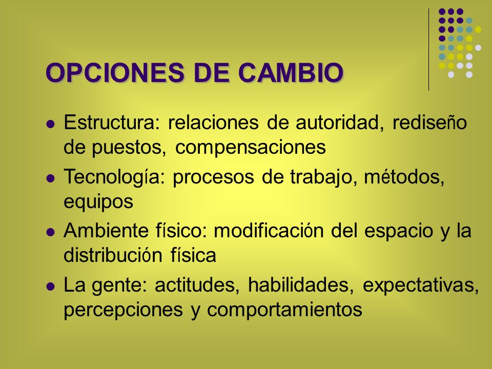 OPCIONES DE CAMBIO Estructura: relaciones de autoridad, rediseño de puestos, compensaciones. Tecnología: procesos de trabajo, métodos, equipos.
