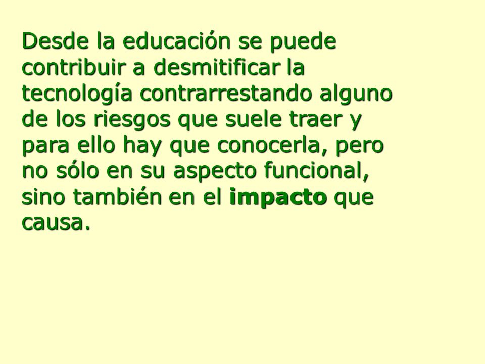 Desde la educación se puede contribuir a desmitificar la tecnología contrarrestando alguno de los riesgos que suele traer y para ello hay que conocerla, pero no sólo en su aspecto funcional, sino también en el impacto que causa.