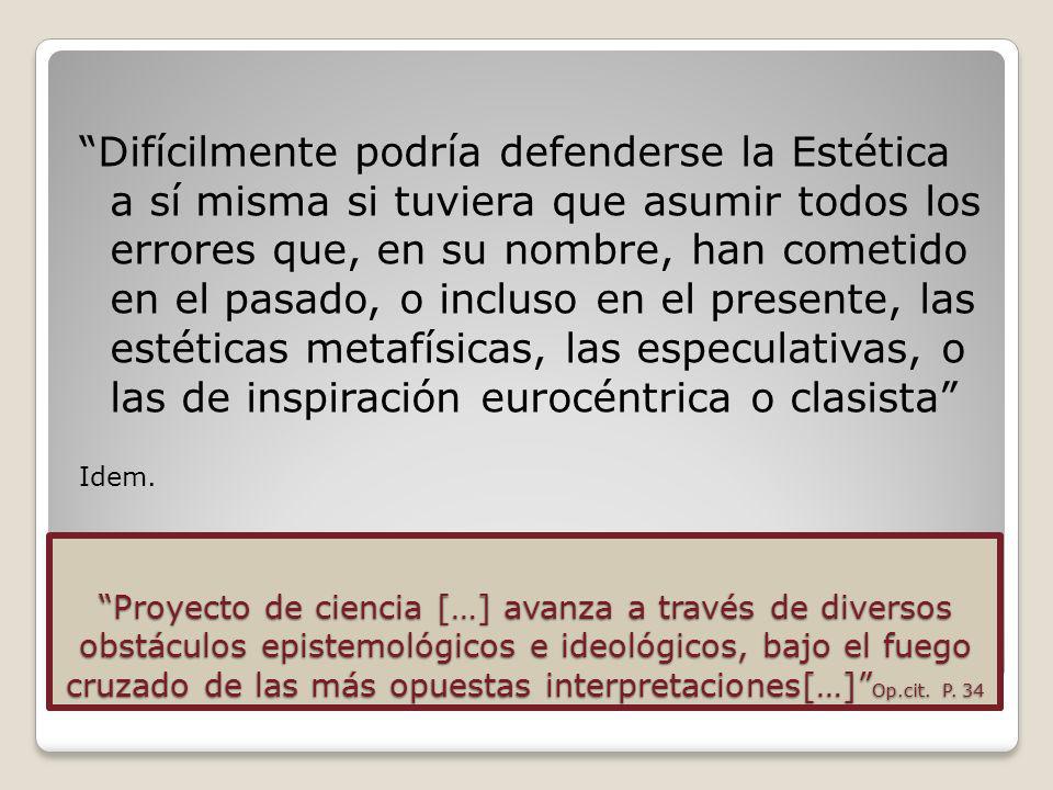 Difícilmente podría defenderse la Estética a sí misma si tuviera que asumir todos los errores que, en su nombre, han cometido en el pasado, o incluso en el presente, las estéticas metafísicas, las especulativas, o las de inspiración eurocéntrica o clasista