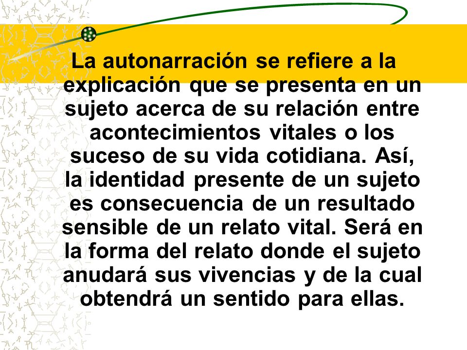 La autonarración se refiere a la explicación que se presenta en un sujeto acerca de su relación entre acontecimientos vitales o los suceso de su vida cotidiana.