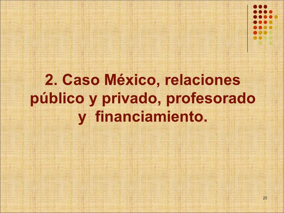 2. Caso México, relaciones público y privado, profesorado y financiamiento.