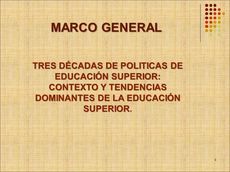 MARCO GENERAL TRES DÉCADAS DE POLITICAS DE EDUCACIÓN SUPERIOR: CONTEXTO Y TENDENCIAS DOMINANTES DE LA EDUCACIÓN SUPERIOR.