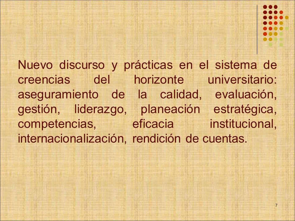 Nuevo discurso y prácticas en el sistema de creencias del horizonte universitario: aseguramiento de la calidad, evaluación, gestión, liderazgo, planeación estratégica, competencias, eficacia institucional, internacionalización, rendición de cuentas.