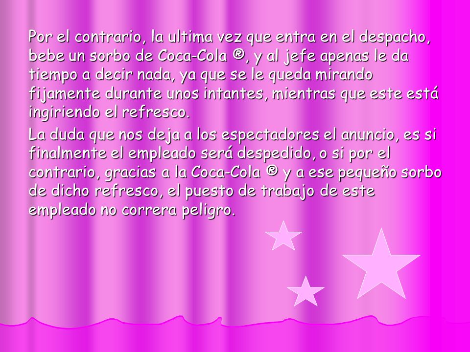Por el contrario, la ultima vez que entra en el despacho, bebe un sorbo de Coca-Cola ®, y al jefe apenas le da tiempo a decir nada, ya que se le queda mirando fijamente durante unos intantes, mientras que este está ingiriendo el refresco.
