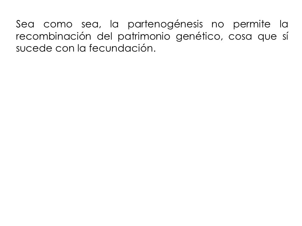 Sea como sea, la partenogénesis no permite la recombinación del patrimonio genético, cosa que sí sucede con la fecundación.
