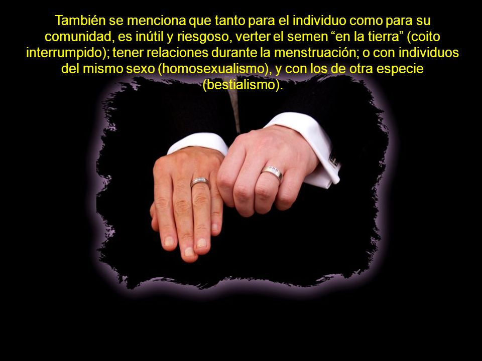 También se menciona que tanto para el individuo como para su comunidad, es inútil y riesgoso, verter el semen en la tierra (coito interrumpido); tener relaciones durante la menstruación; o con individuos del mismo sexo (homosexualismo), y con los de otra especie (bestialismo).