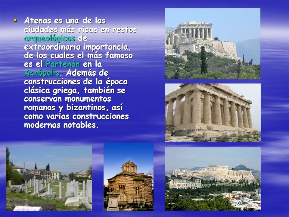 Atenas es una de las ciudades más ricas en restos arqueológicos de extraordinaria importancia, de los cuales el más famoso es el Partenón en la Acrópolis.