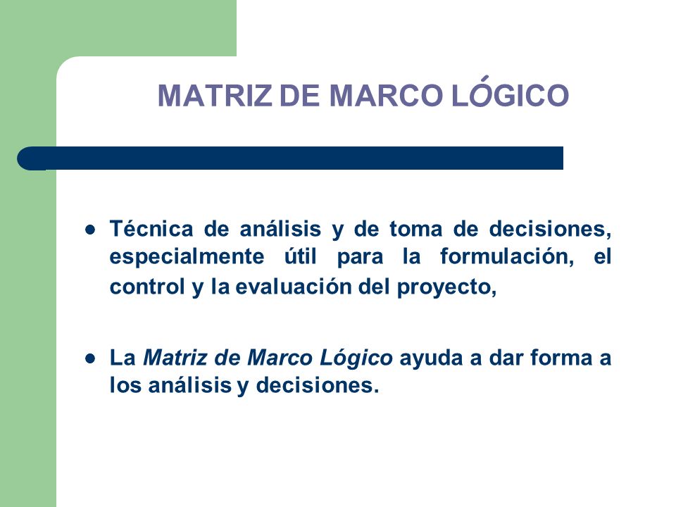 MATRIZ DE MARCO LÓGICO Técnica de análisis y de toma de decisiones, especialmente útil para la formulación, el control y la evaluación del proyecto,