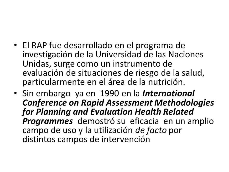 El RAP fue desarrollado en el programa de investigación de la Universidad de las Naciones Unidas, surge como un instrumento de evaluación de situaciones de riesgo de la salud, particularmente en el área de la nutrición.