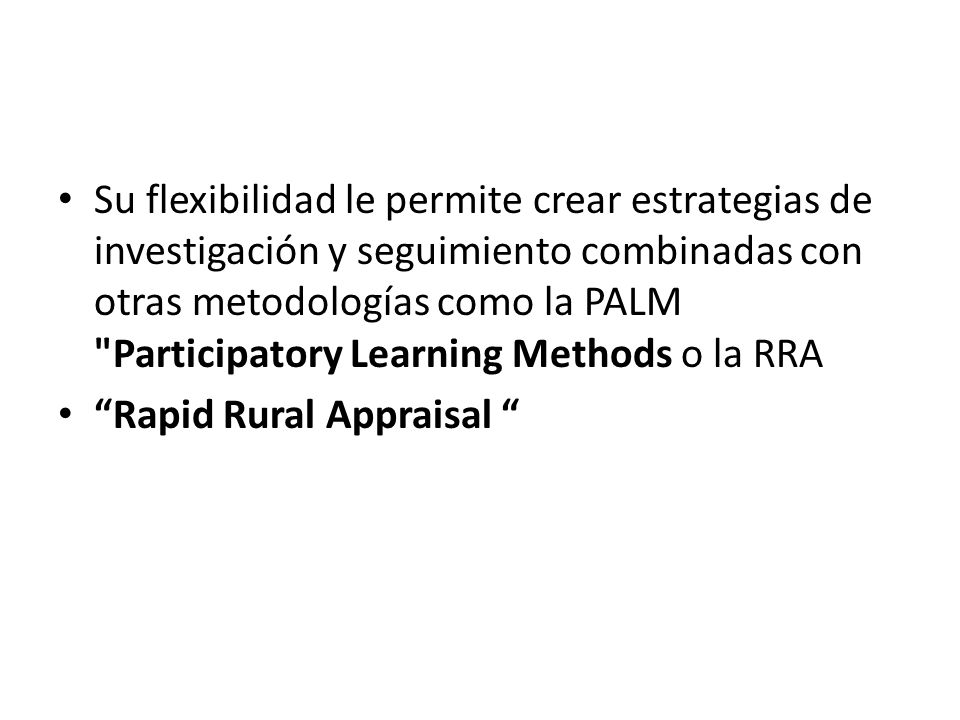 Su flexibilidad le permite crear estrategias de investigación y seguimiento combinadas con otras metodologías como la PALM Participatory Learning Methods o la RRA
