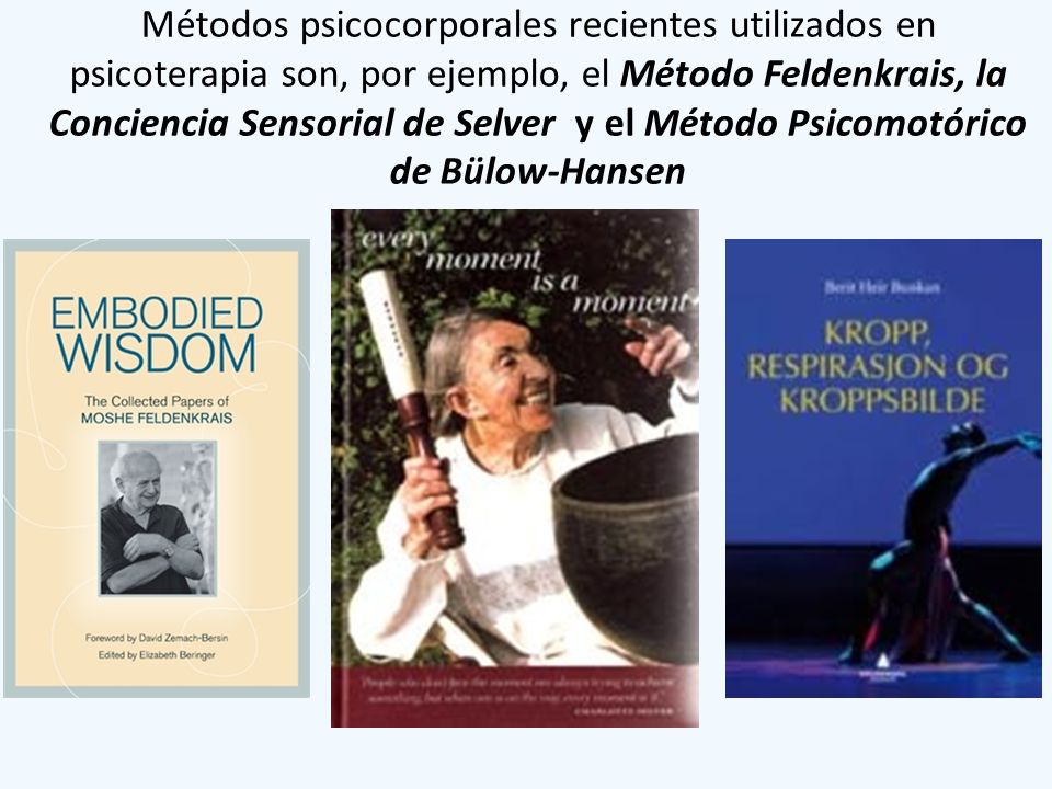 Métodos psicocorporales recientes utilizados en psicoterapia son, por ejemplo, el Método Feldenkrais, la Conciencia Sensorial de Selver y el Método Psicomotórico de Bülow-Hansen