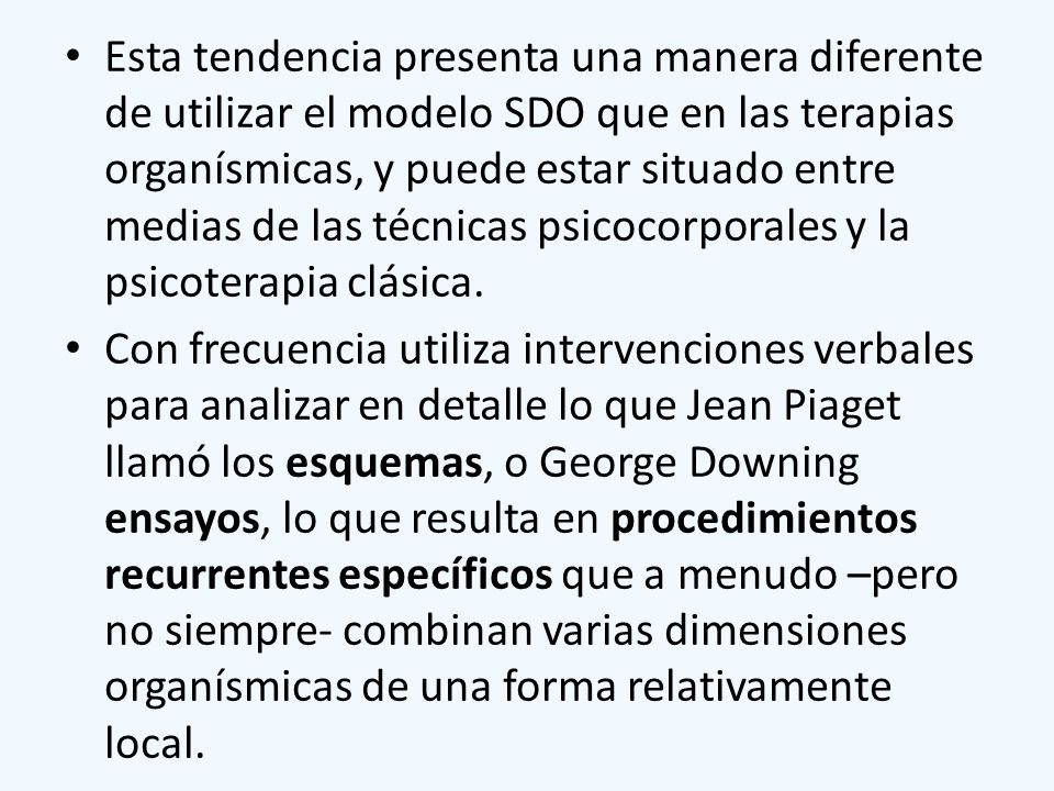 Esta tendencia presenta una manera diferente de utilizar el modelo SDO que en las terapias organísmicas, y puede estar situado entre medias de las técnicas psicocorporales y la psicoterapia clásica.