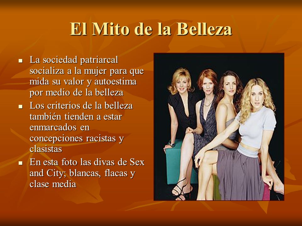 El Mito de la Belleza La sociedad patriarcal socializa a la mujer para que mida su valor y autoestima por medio de la belleza.