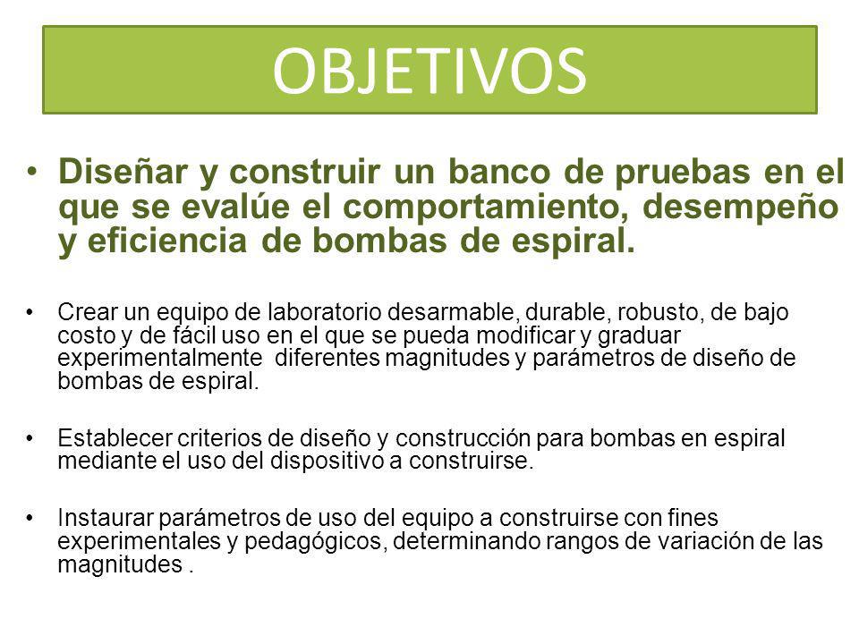 OBJETIVOS Diseñar y construir un banco de pruebas en el que se evalúe el comportamiento, desempeño y eficiencia de bombas de espiral.
