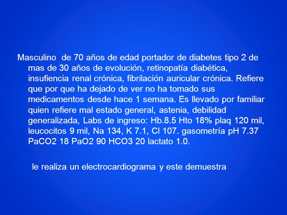 Masculino de 70 años de edad portador de diabetes tipo 2 de mas de 30 años de evolución, retinopatía diabética, insufiencia renal crónica, fibrilación auricular crónica.