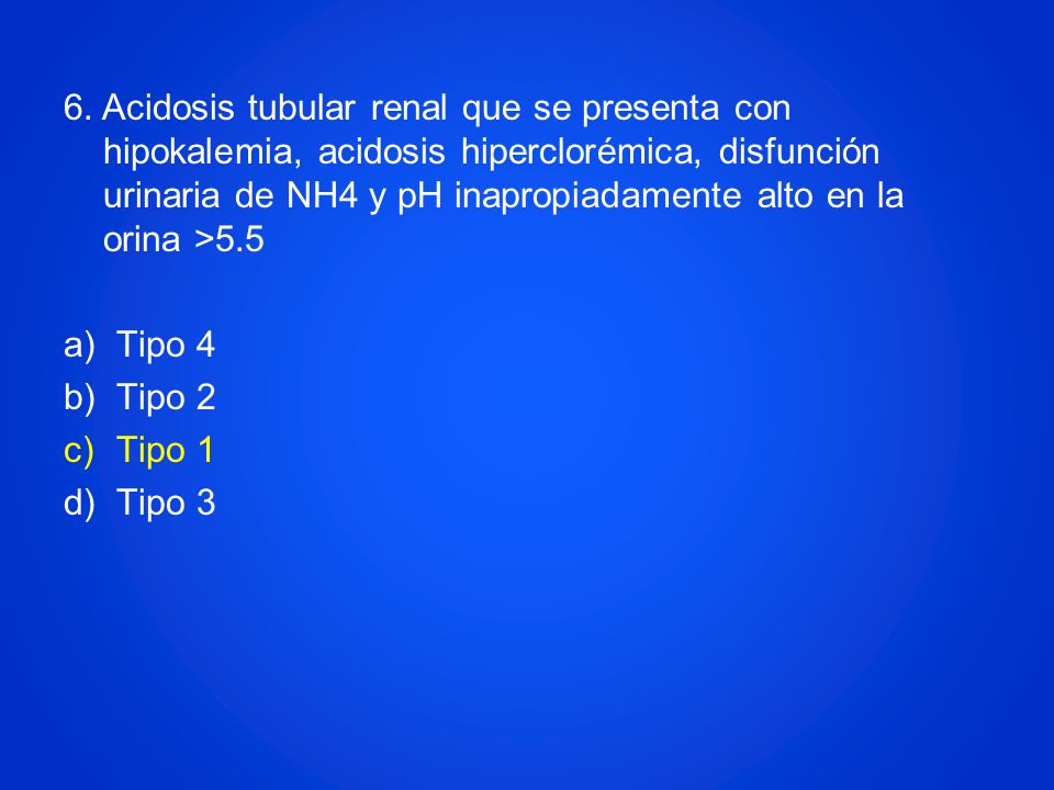 6. Acidosis tubular renal que se presenta con hipokalemia, acidosis hiperclorémica, disfunción urinaria de NH4 y pH inapropiadamente alto en la orina >5.5
