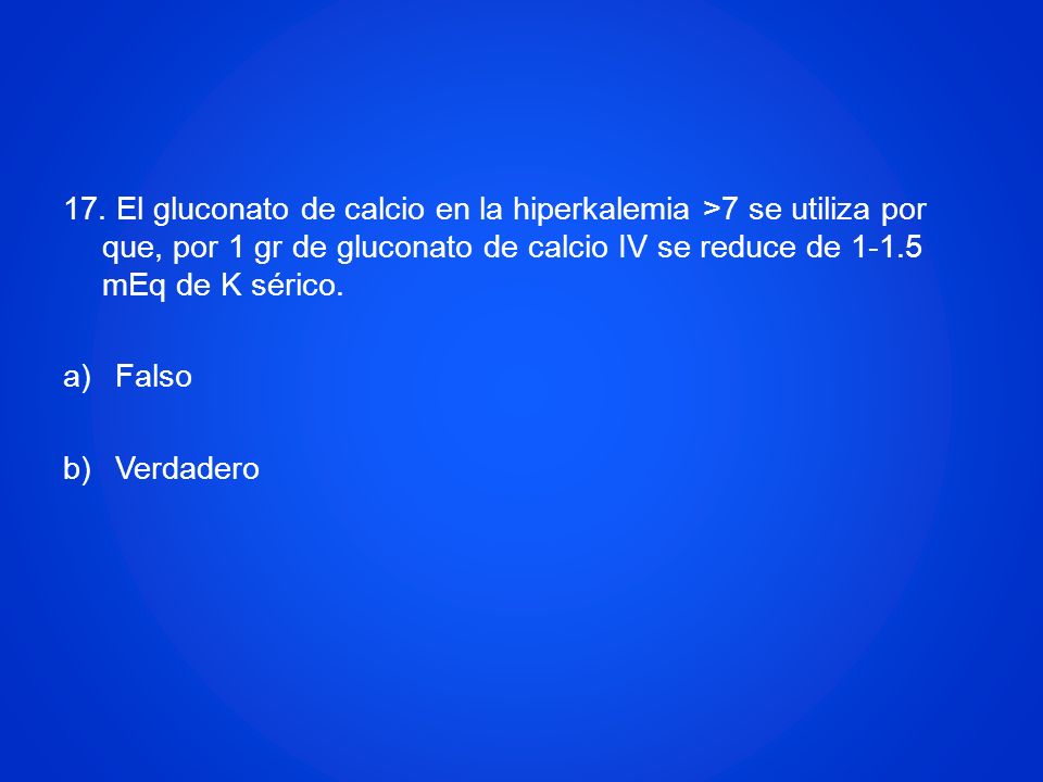 17. El gluconato de calcio en la hiperkalemia >7 se utiliza por que, por 1 gr de gluconato de calcio IV se reduce de mEq de K sérico.