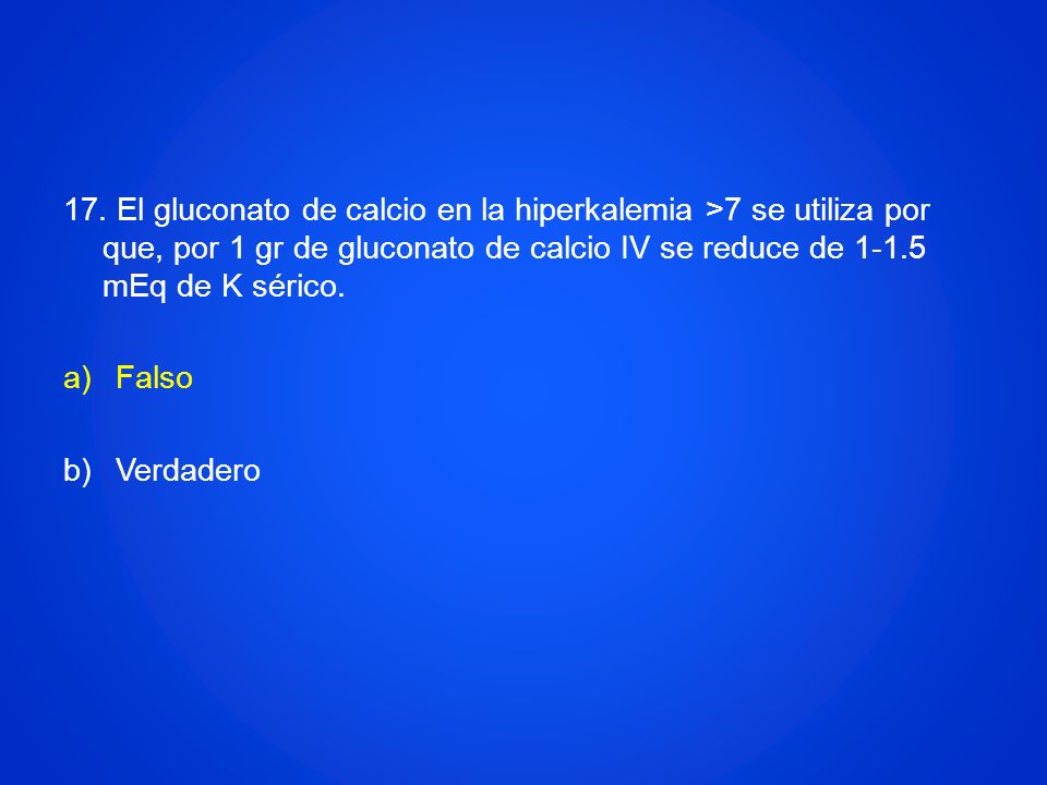 17. El gluconato de calcio en la hiperkalemia >7 se utiliza por que, por 1 gr de gluconato de calcio IV se reduce de mEq de K sérico.