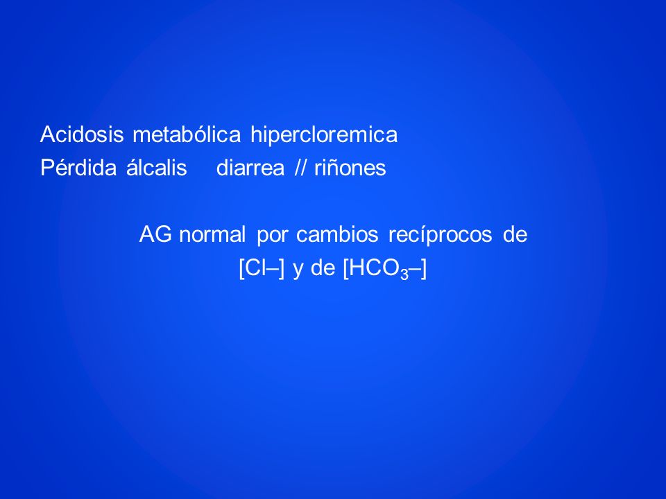 Acidosis metabólica hipercloremica Pérdida álcalis diarrea // riñones AG normal por cambios recíprocos de [Cl–] y de [HCO3–]