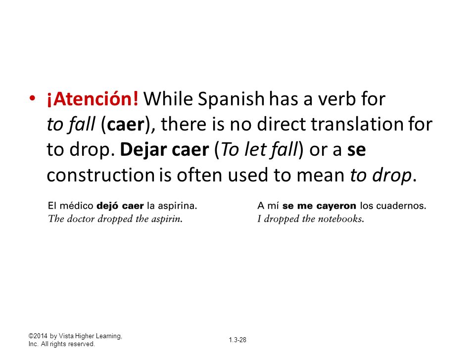 ¡Atención! While Spanish has a verb for to fall (caer), there is no direct translation for to drop. Dejar caer (To let fall) or a se construction is often used to mean to drop.