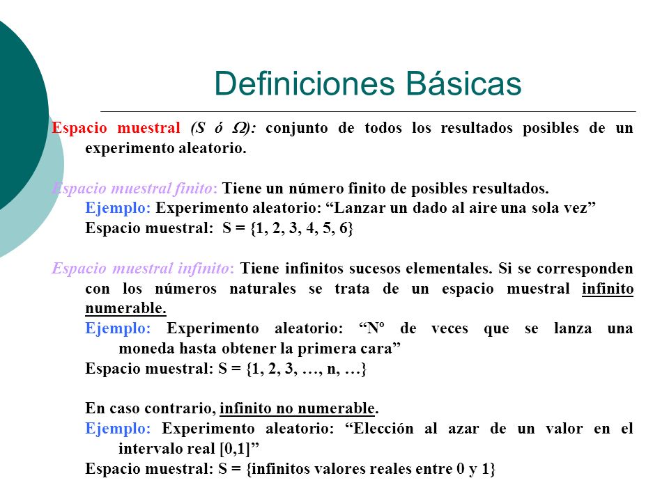 Definiciones Básicas Espacio muestral (S ó ): conjunto de todos los resultados posibles de un experimento aleatorio.