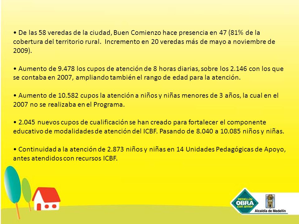 • De las 58 veredas de la ciudad, Buen Comienzo hace presencia en 47 (81% de la cobertura del territorio rural. Incremento en 20 veredas más de mayo a noviembre de 2009).