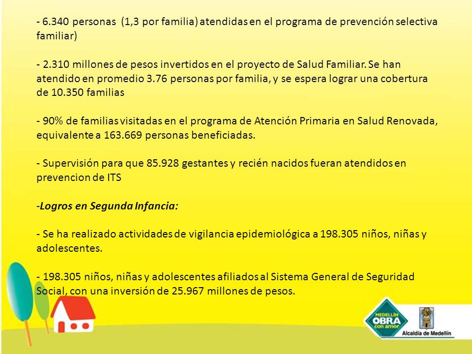personas (1,3 por familia) atendidas en el programa de prevención selectiva familiar) millones de pesos invertidos en el proyecto de Salud Familiar. Se han atendido en promedio 3.76 personas por familia, y se espera lograr una cobertura de familias - 90% de familias visitadas en el programa de Atención Primaria en Salud Renovada, equivalente a personas beneficiadas. - Supervisión para que gestantes y recién nacidos fueran atendidos en prevencion de ITS