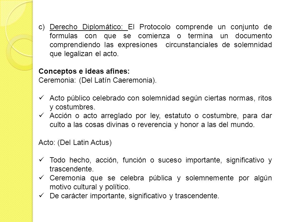 Derecho Diplomático: El Protocolo comprende un conjunto de formulas con que se comienza o termina un documento comprendiendo las expresiones circunstanciales de solemnidad que legalizan el acto.