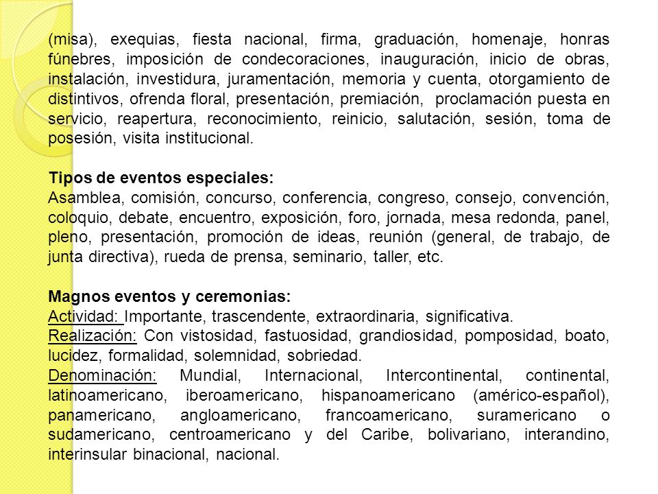 (misa), exequias, fiesta nacional, firma, graduación, homenaje, honras fúnebres, imposición de condecoraciones, inauguración, inicio de obras, instalación, investidura, juramentación, memoria y cuenta, otorgamiento de distintivos, ofrenda floral, presentación, premiación, proclamación puesta en servicio, reapertura, reconocimiento, reinicio, salutación, sesión, toma de posesión, visita institucional.