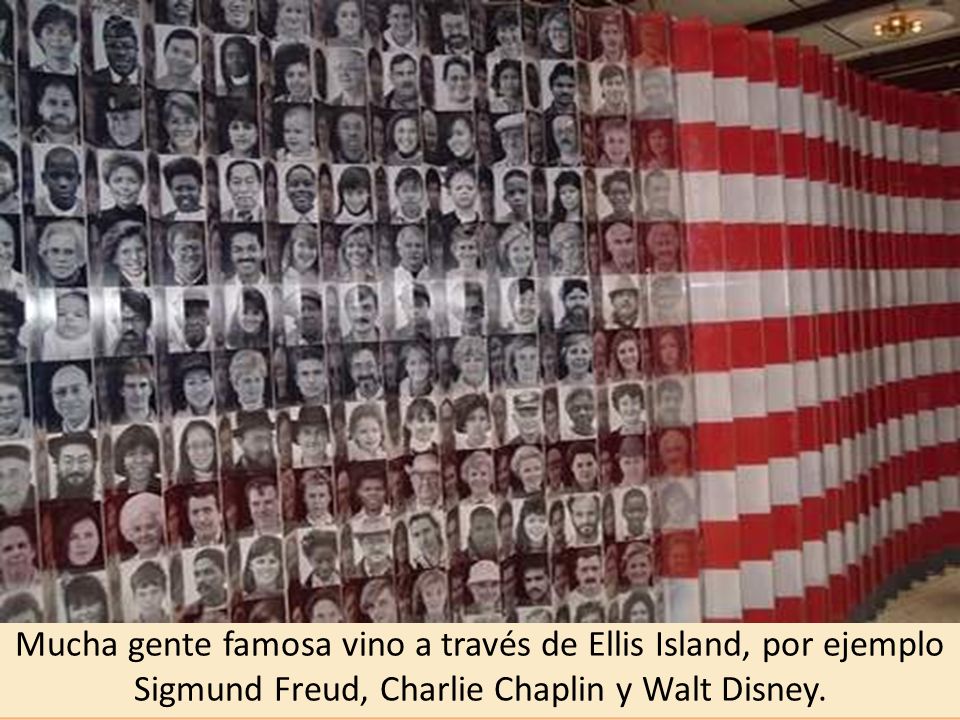 Mucha gente famosa vino a través de Ellis Island, por ejemplo Sigmund Freud, Charlie Chaplin y Walt Disney.