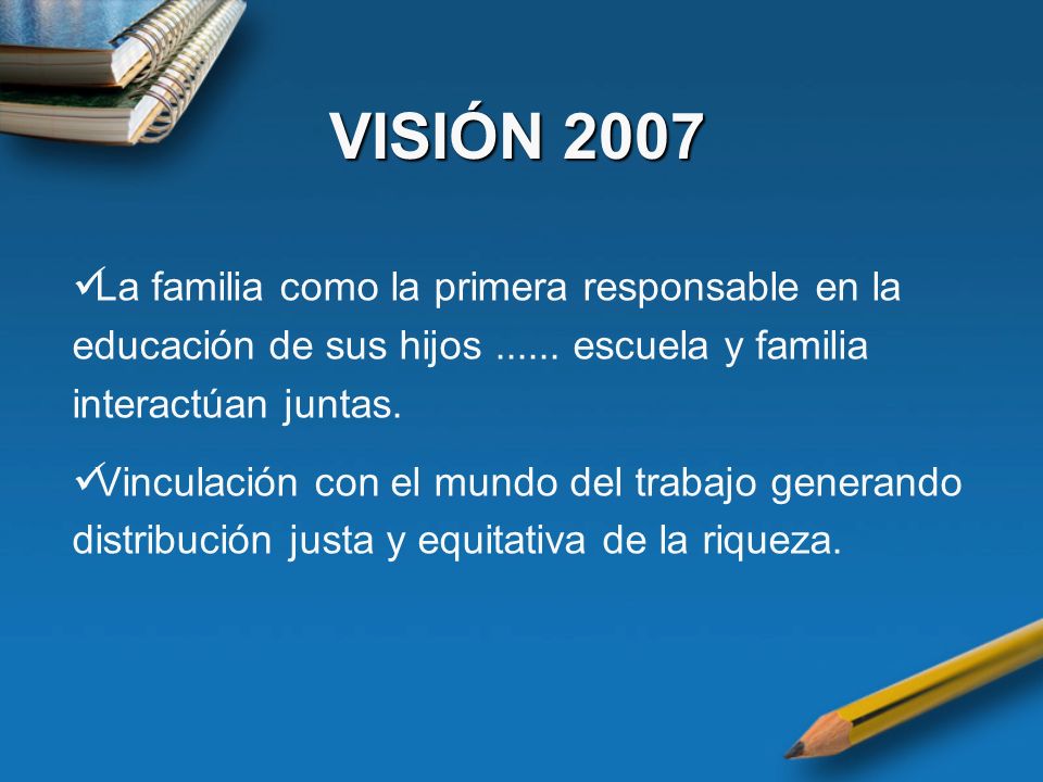 VISIÓN 2007 La familia como la primera responsable en la educación de sus hijos escuela y familia interactúan juntas.