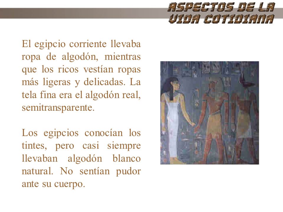 El egipcio corriente llevaba ropa de algodón, mientras que los ricos vestían ropas más ligeras y delicadas. La tela fina era el algodón real, semitransparente.