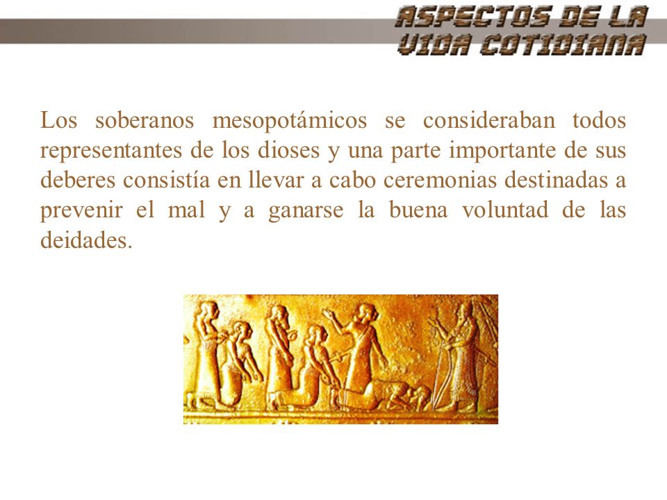 Los soberanos mesopotámicos se consideraban todos representantes de los dioses y una parte importante de sus deberes consistía en llevar a cabo ceremonias destinadas a prevenir el mal y a ganarse la buena voluntad de las deidades.