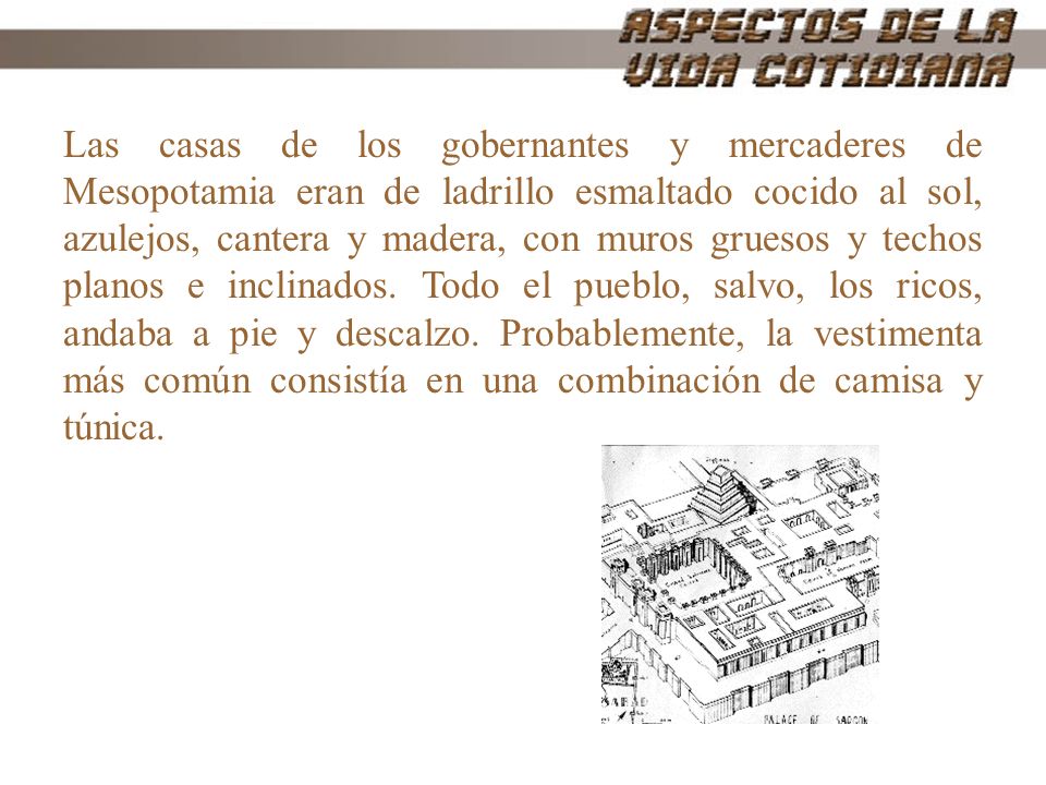 Las casas de los gobernantes y mercaderes de Mesopotamia eran de ladrillo esmaltado cocido al sol, azulejos, cantera y madera, con muros gruesos y techos planos e inclinados.