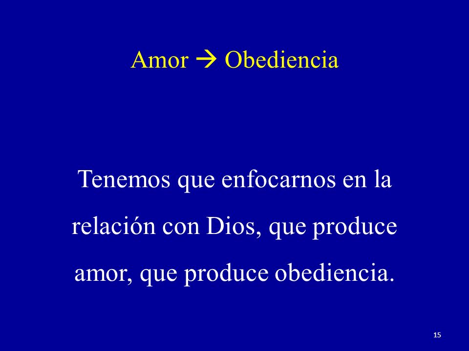Amor  Obediencia Tenemos que enfocarnos en la relación con Dios, que produce amor, que produce obediencia.