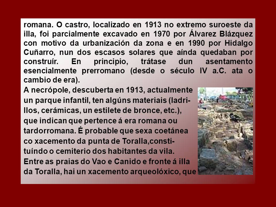 romana. O castro, localizado en 1913 no extremo suroeste da illa, foi parcialmente excavado en 1970 por Álvarez Blázquez con motivo da urbanización da zona e en 1990 por Hidalgo Cuñarro, nun dos escasos solares que aínda quedaban por construír. En principio, trátase dun asentamento esencialmente prerromano (desde o século IV a.C. ata o cambio de era).