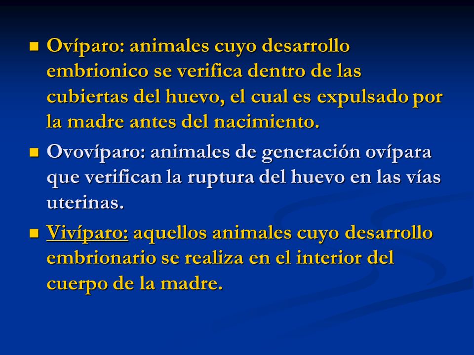 Ovíparo: animales cuyo desarrollo embrionico se verifica dentro de las cubiertas del huevo, el cual es expulsado por la madre antes del nacimiento.