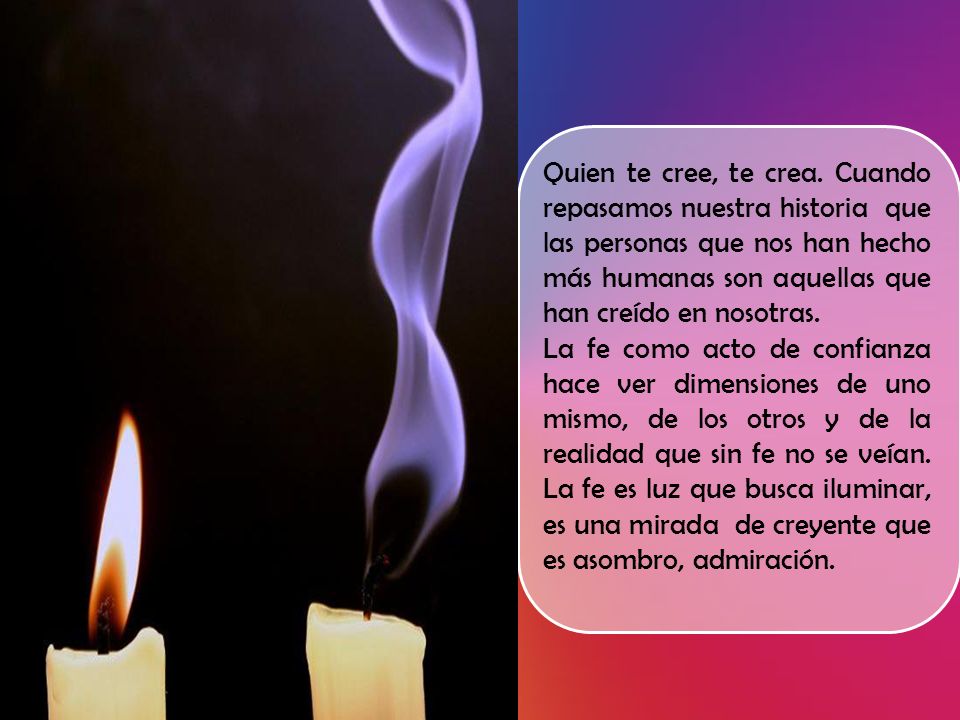 Quien te cree, te crea. Cuando repasamos nuestra historia que las personas que nos han hecho más humanas son aquellas que han creído en nosotras.