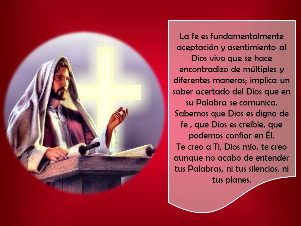 La fe es fundamentalmente aceptación y asentimiento al Dios vivo que se hace encontradizo de múltiples y diferentes maneras; implica un saber acertado del Dios que en su Palabra se comunica.